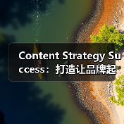 Content Strategy Success：打造让品牌起飞的核心密钥