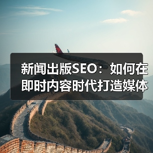 新闻出版SEO：如何在即时内容时代打造媒体报道的顶级流量