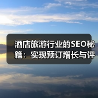 酒店旅游行业的SEO秘籍：实现预订增长与评价管理的革新策略
