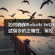 如何确保Robots.txt测试指令的正确性，掌控爬虫行为