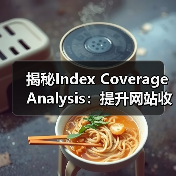 揭秘Index Coverage Analysis：提升网站收录的关键策略（图3）