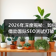 2026年深度揭秘：如何借助国际SEO测试打破地理限制赢得全球市场
