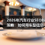 2026年汽车行业SEO新策略：如何用车型信息精准锁定经销商客户